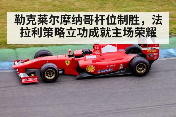 勒克莱尔摩纳哥杆位制胜，法拉利策略立功成就主场荣耀