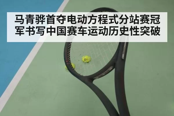 马青骅首夺电动方程式分站赛冠军书写中国赛车运动历史性突破