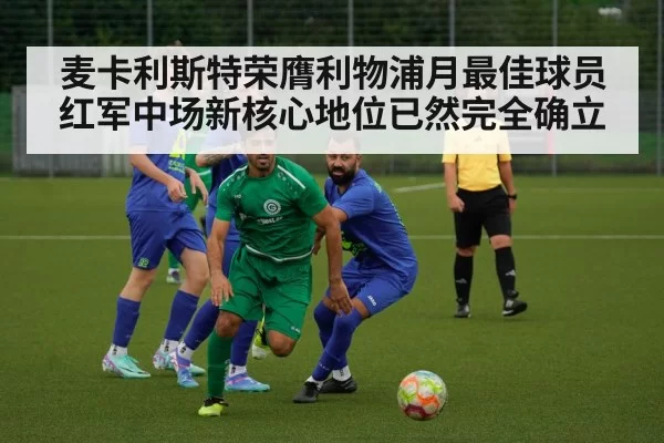 麦卡利斯特荣膺利物浦月最佳球员红军中场新核心地位已然完全确立