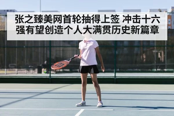 张之臻美网首轮抽得上签 冲击十六强有望创造个人大满贯历史新篇章
