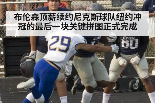 布伦森顶薪续约尼克斯球队纽约冲冠的最后一块关键拼图正式完成