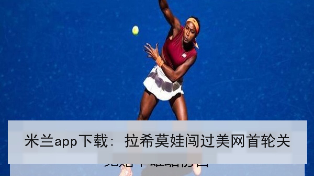 米兰app下载: 拉希莫娃闯过美网首轮关