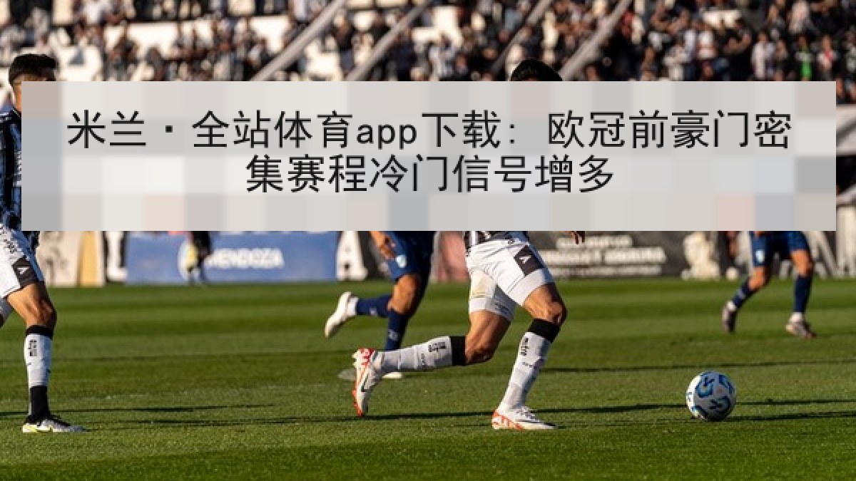 米兰·全站体育app下载: 欧冠前豪门密集赛程冷门信号增多