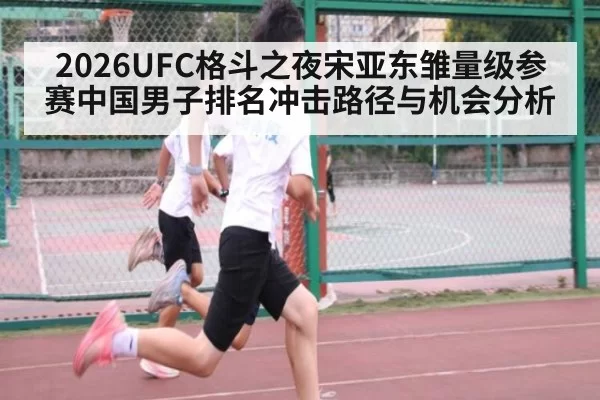 2026UFC格斗之夜宋亚东雏量级参赛中国男子排名冲击路径与机会分析