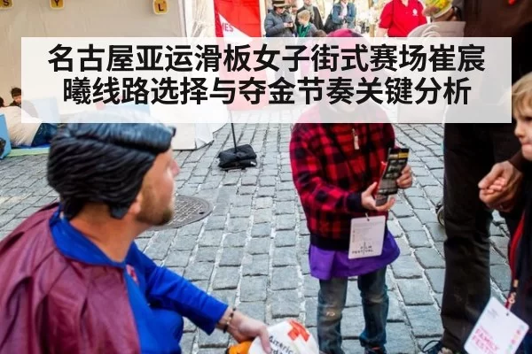 名古屋亚运滑板女子街式赛场崔宸曦线路选择与夺金节奏关键分析