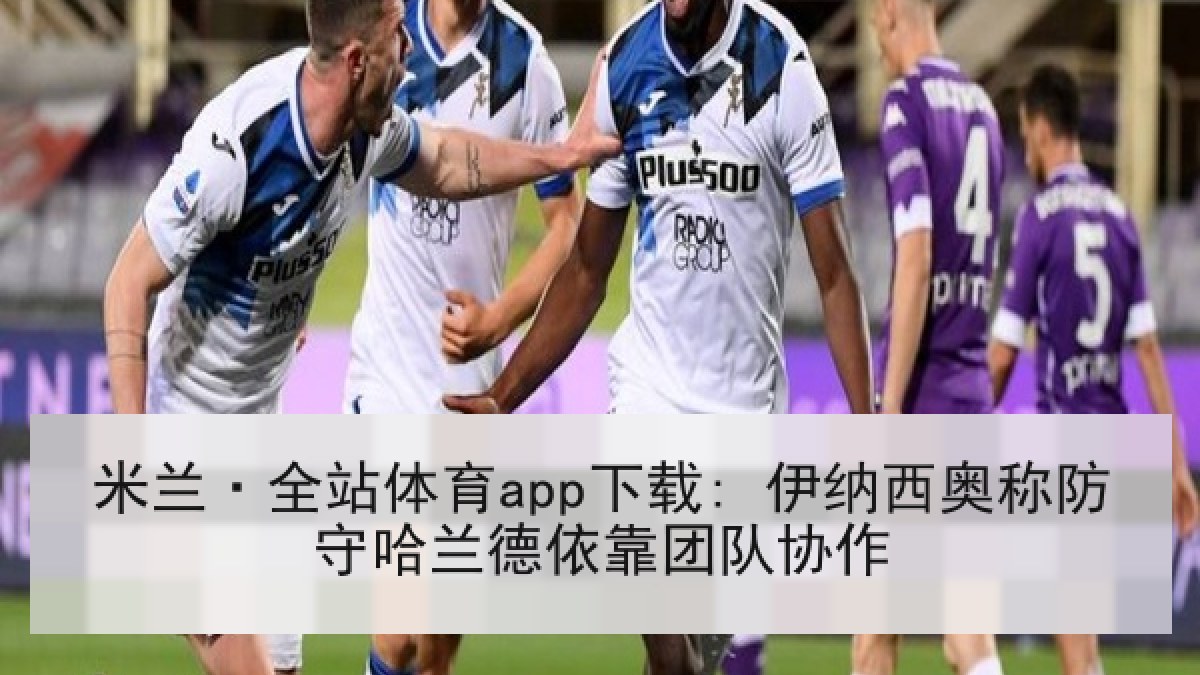 米兰·全站体育app下载: 伊纳西奥称防守哈兰德依靠团队协作